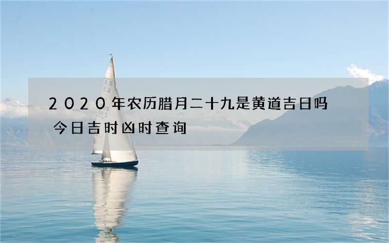 2020年农历腊月二十九是黄道吉日吗 今日吉时凶时查询